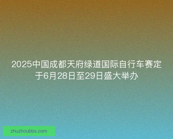 2025中国成都天府绿道国际自行车赛定于6月28日至29日盛大举办 2025中国成都天府绿道国际自行车赛定于6月28日至29日盛大举办