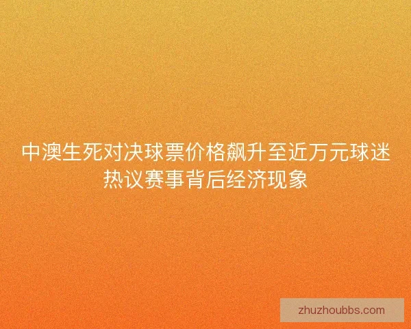 中澳生死对决球票价格飙升至近万元球迷热议赛事背后经济现象