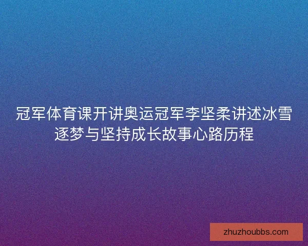 冠军体育课开讲奥运冠军李坚柔讲述冰雪逐梦与坚持成长故事心路历程 冠军体育课开讲奥运冠军李坚柔讲述冰雪逐梦与坚持成长故事心路历程