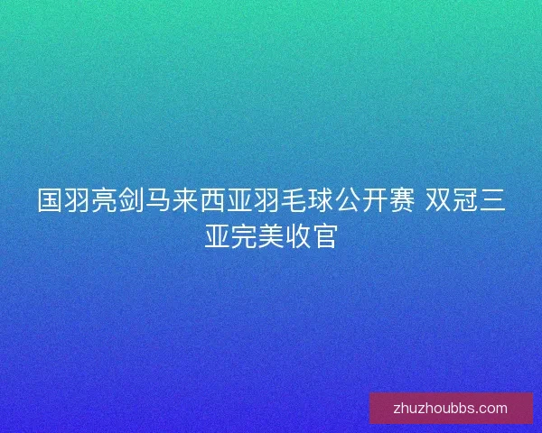 国羽亮剑马来西亚羽毛球公开赛 双冠三亚完美收官