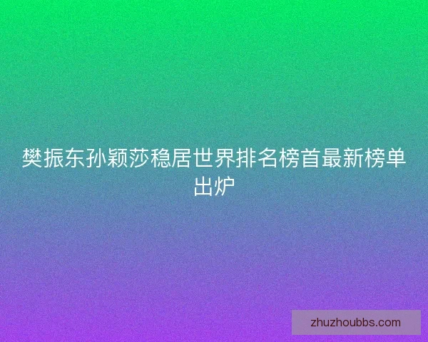 樊振东孙颖莎稳居世界排名榜首最新榜单出炉