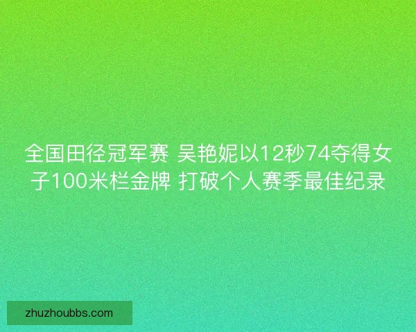 全国田径冠军赛 吴艳妮以12秒74夺得女子100米栏金牌 打破个人赛季最佳纪录