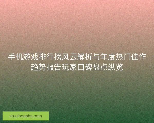 手机游戏排行榜风云解析与年度热门佳作趋势报告玩家口碑盘点纵览