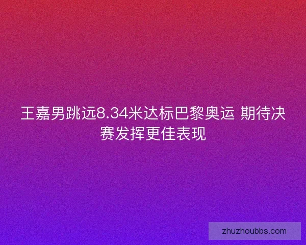 王嘉男跳远8.34米达标巴黎奥运 期待决赛发挥更佳表现