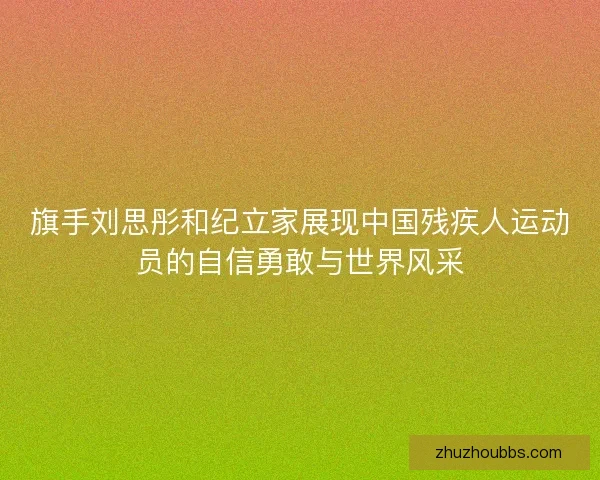 旗手刘思彤和纪立家展现中国残疾人运动员的自信勇敢与世界风采