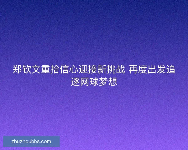 郑钦文重拾信心迎接新挑战 再度出发追逐网球梦想