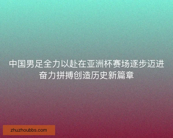 中国男足全力以赴在亚洲杯赛场逐步迈进奋力拼搏创造历史新篇章