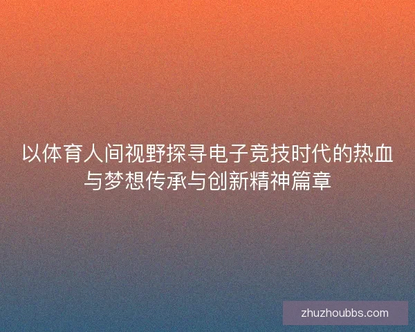 以体育人间视野探寻电子竞技时代的热血与梦想传承与创新精神篇章