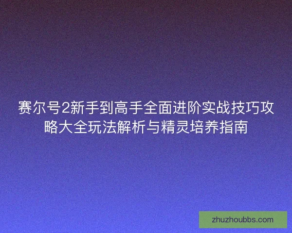 赛尔号2新手到高手全面进阶实战技巧攻略大全玩法解析与精灵培养指南