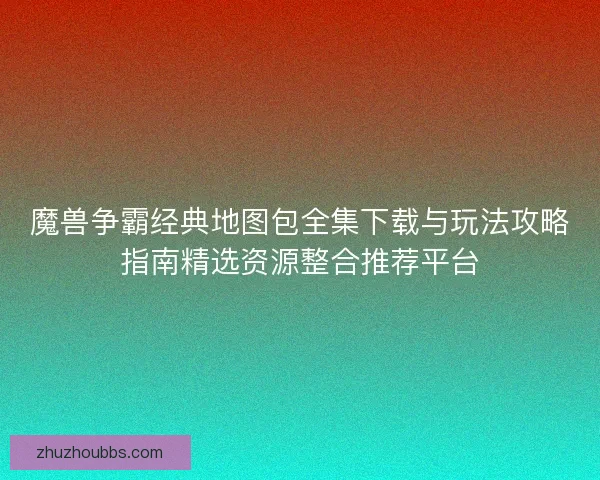 魔兽争霸经典地图包全集下载与玩法攻略指南精选资源整合推荐平台