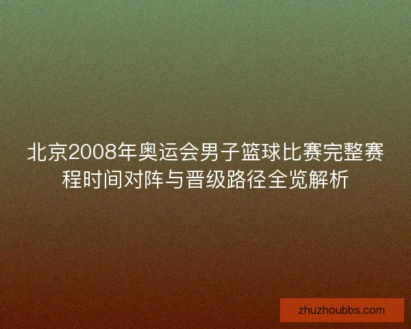 北京2008年奥运会男子篮球比赛完整赛程时间对阵与晋级路径全览解析 北京2008年奥运会男子篮球比赛完整赛程时间对阵与晋级路径全览解析
