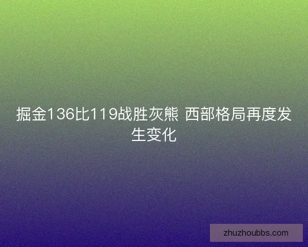 掘金136比119战胜灰熊 西部格局再度发生变化 掘金136比119战胜灰熊 西部格局再度发生变化