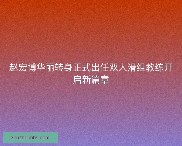赵宏博华丽转身正式出任双人滑组教练开启新篇章