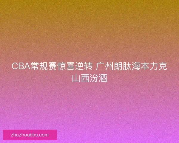 CBA常规赛惊喜逆转 广州朗肽海本力克山西汾酒