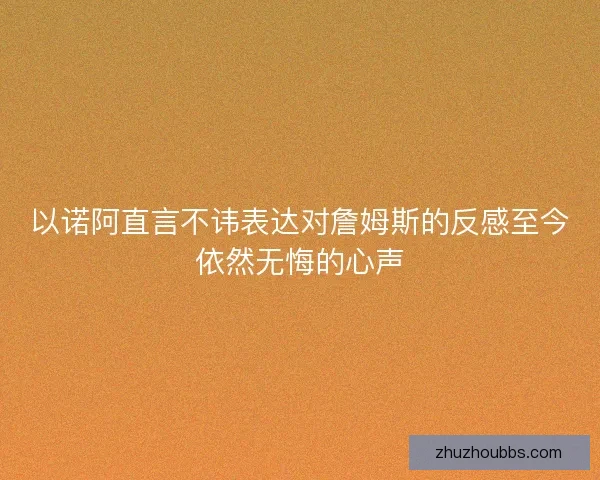 以诺阿直言不讳表达对詹姆斯的反感至今依然无悔的心声