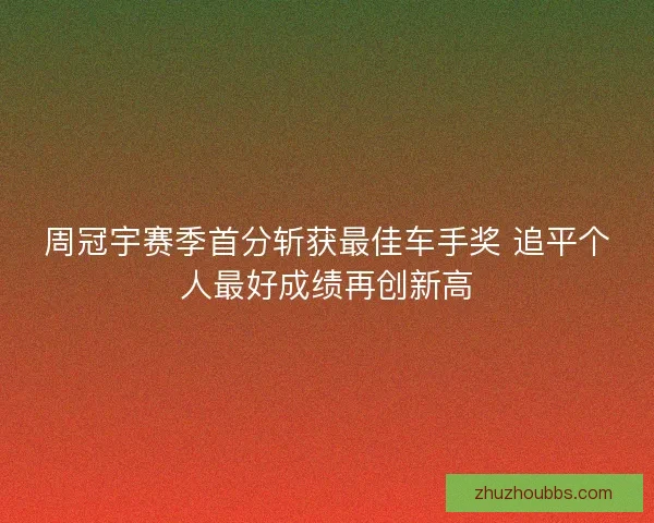 周冠宇赛季首分斩获最佳车手奖 追平个人最好成绩再创新高