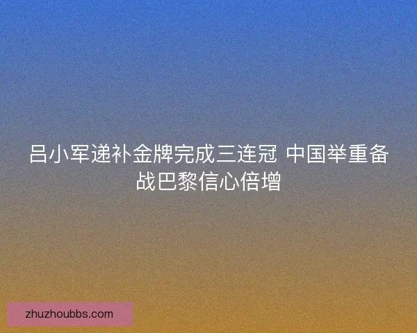 吕小军递补金牌完成三连冠 中国举重备战巴黎信心倍增