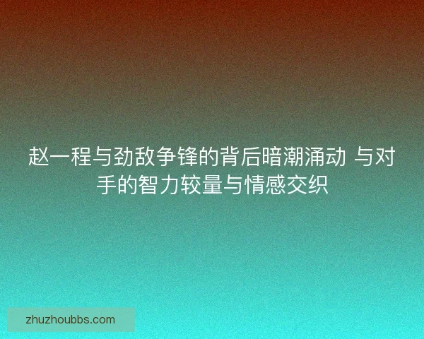 赵一程与劲敌争锋的背后暗潮涌动 与对手的智力较量与情感交织