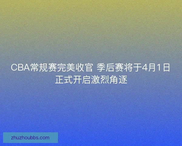 CBA常规赛完美收官 季后赛将于4月1日正式开启激烈角逐