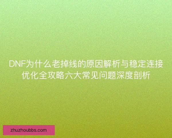 DNF为什么老掉线的原因解析与稳定连接优化全攻略六大常见问题深度剖析 DNF为什么老掉线的原因解析与稳定连接优化全攻略六大常见问题深度剖析