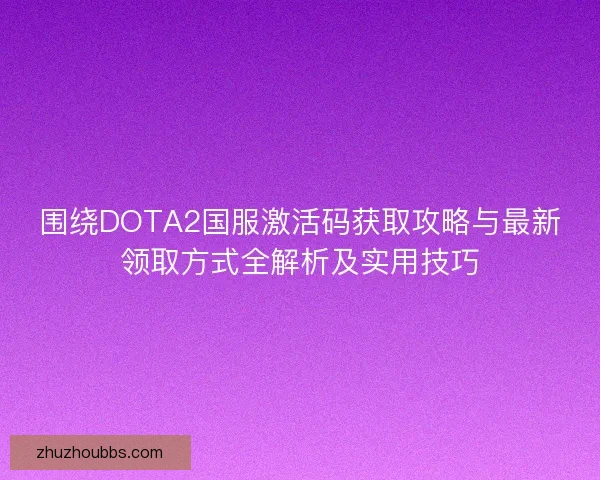 围绕DOTA2国服激活码获取攻略与最新领取方式全解析及实用技巧