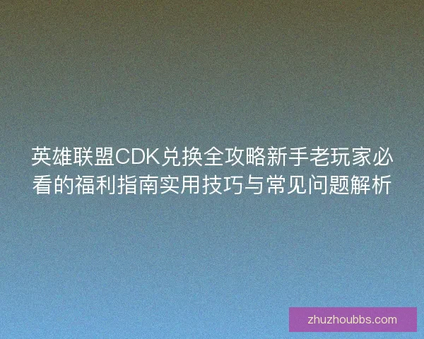 英雄联盟CDK兑换全攻略新手老玩家必看的福利指南实用技巧与常见问题解析 英雄联盟CDK兑换全攻略新手老玩家必看的福利指南实用技巧与常见问题解析