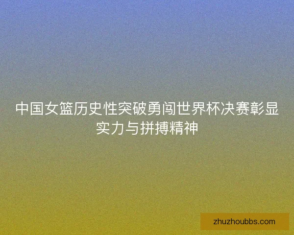 中国女篮历史性突破勇闯世界杯决赛彰显实力与拼搏精神