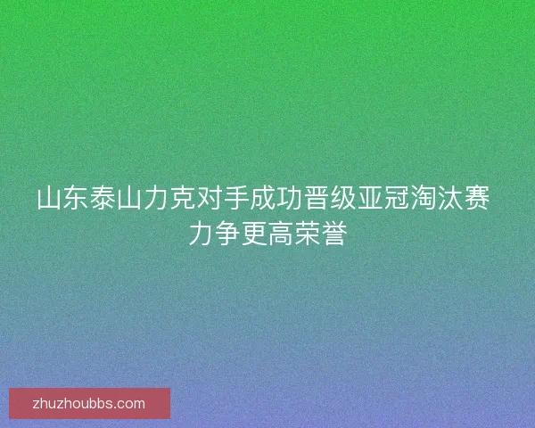 山东泰山力克对手成功晋级亚冠淘汰赛 力争更高荣誉
